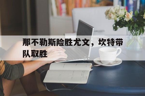 那不勒斯险胜尤文,坎特带队取胜 那不勒斯险胜尤文,坎特带队取胜